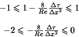 \begin{displaymath}
\begin{array}{c}
-1 \leqslant 1 -\frac{8}{Re} \frac{\Delta \...
...c{8}{Re} \frac{\Delta \tau}{\Delta x^2} \leqslant 0
\end{array}\end{displaymath}